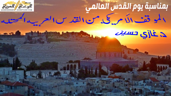 بمناسبة يوم القدس العالمي الموقف الأمريكي من القدس العربية المحتلة